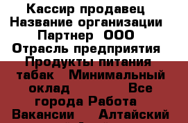 Кассир-продавец › Название организации ­ Партнер, ООО › Отрасль предприятия ­ Продукты питания, табак › Минимальный оклад ­ 46 000 - Все города Работа » Вакансии   . Алтайский край,Алейск г.